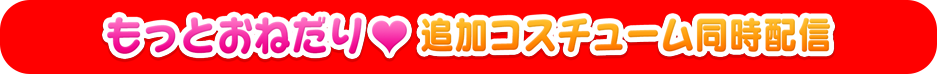 もっとおねだり　追加コスチューム同時配信